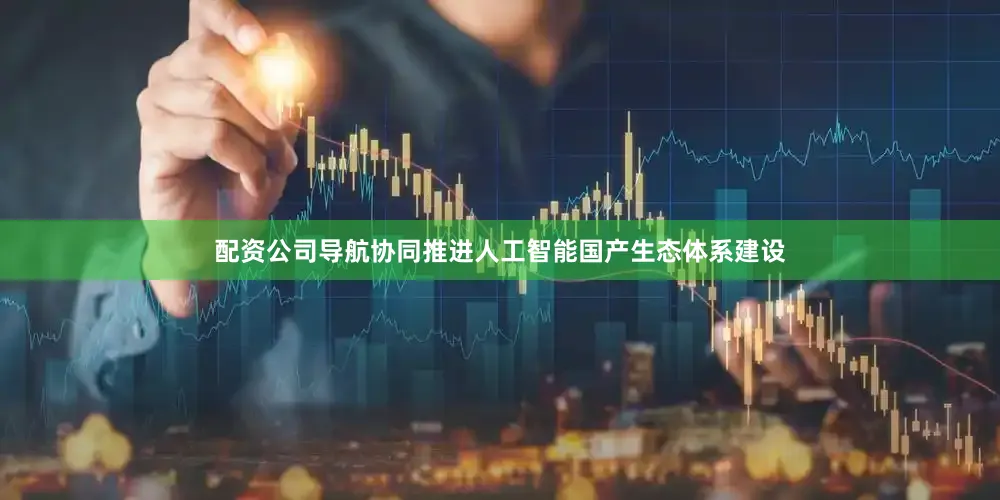 配资公司导航协同推进人工智能国产生态体系建设