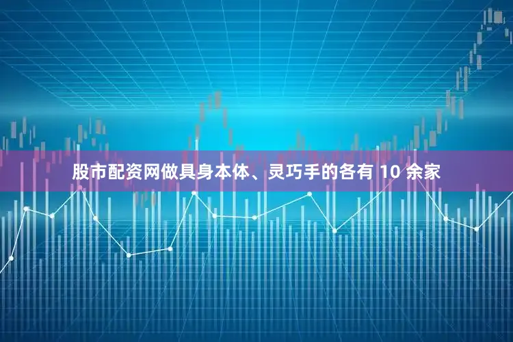 股市配资网做具身本体、灵巧手的各有 10 余家