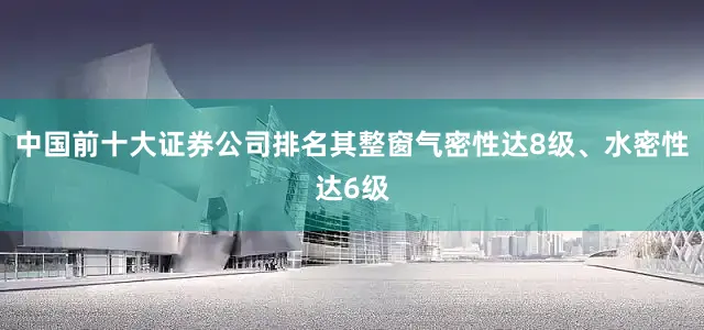 中国前十大证券公司排名其整窗气密性达8级、水密性达6级