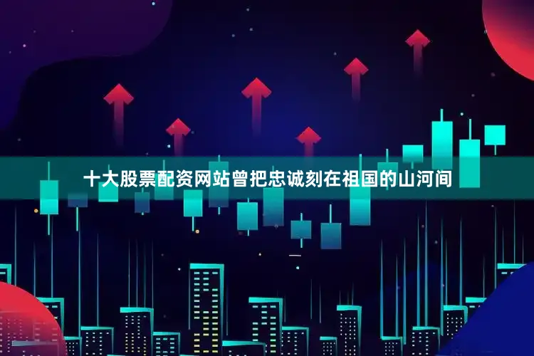 十大股票配资网站曾把忠诚刻在祖国的山河间