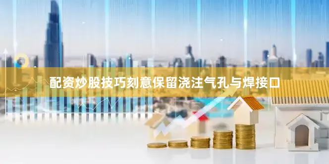 配资炒股技巧刻意保留浇注气孔与焊接口