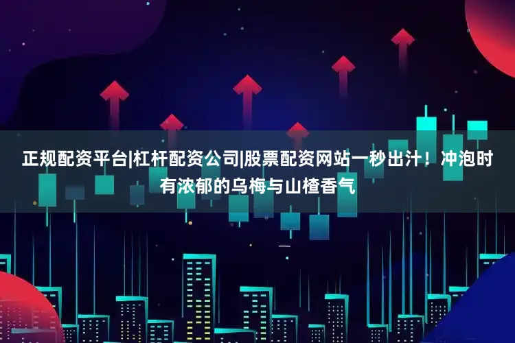 正规配资平台|杠杆配资公司|股票配资网站一秒出汁！冲泡时有浓郁的乌梅与山楂香气