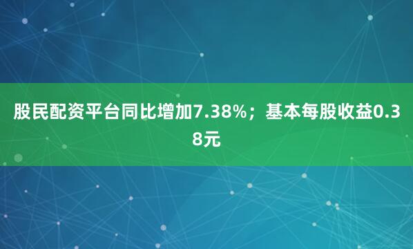 股民配资平台同比增加7.38%；基本每股收益0.38元