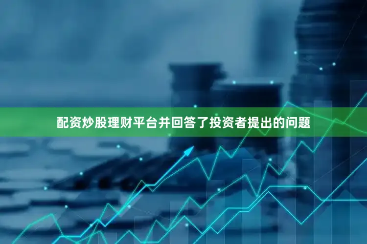 配资炒股理财平台并回答了投资者提出的问题