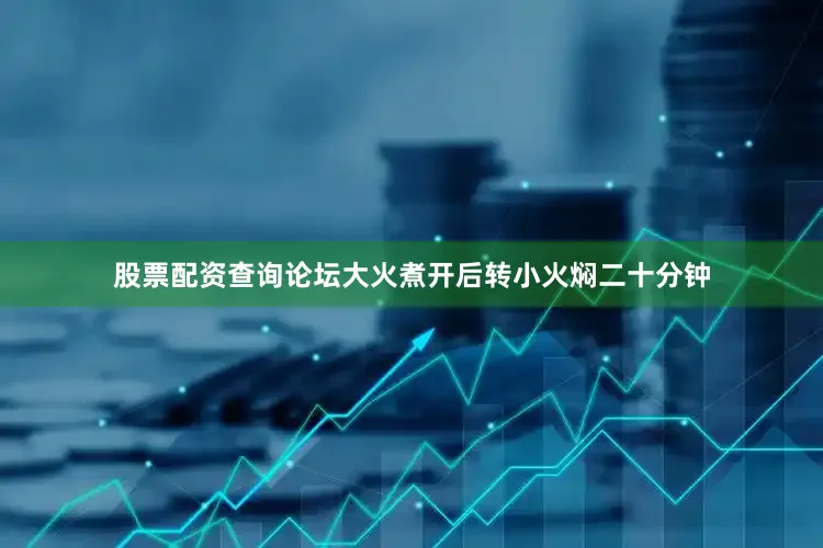 股票配资查询论坛大火煮开后转小火焖二十分钟