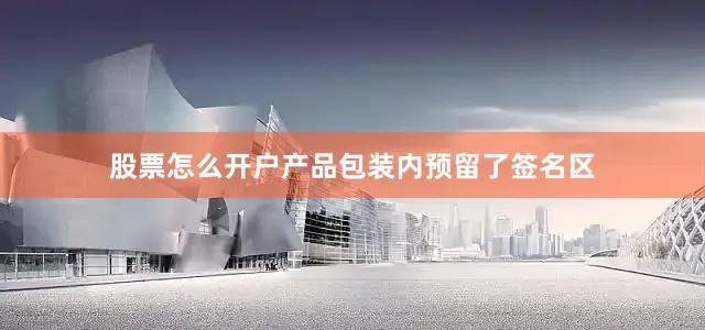 股票怎么开户产品包装内预留了签名区