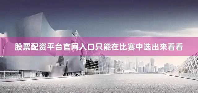 股票配资平台官网入口只能在比赛中选出来看看