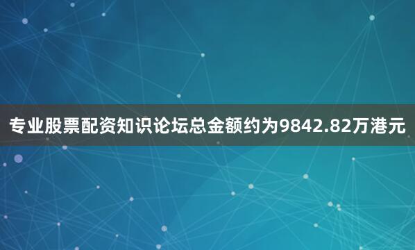 专业股票配资知识论坛总金额约为9842.82万港元