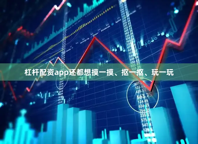杠杆配资app还都想摸一摸、抠一抠、玩一玩
