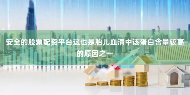 安全的股票配资平台这也是胎儿血清中该蛋白含量较高的原因之一