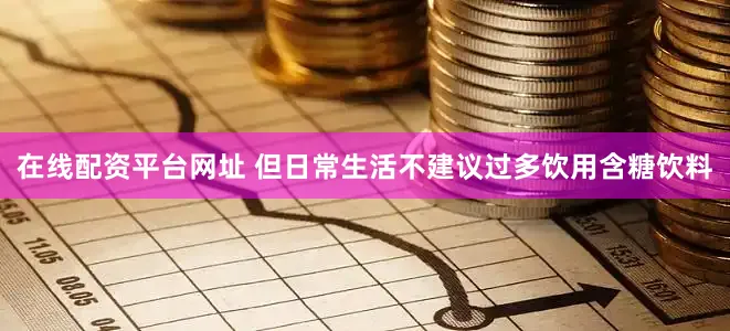 在线配资平台网址 但日常生活不建议过多饮用含糖饮料