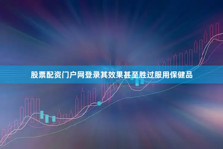 股票配资门户网登录其效果甚至胜过服用保健品