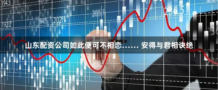 山东配资公司如此便可不相恋…… 安得与君相诀绝
