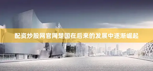 配资炒股网官网楚国在后来的发展中逐渐崛起