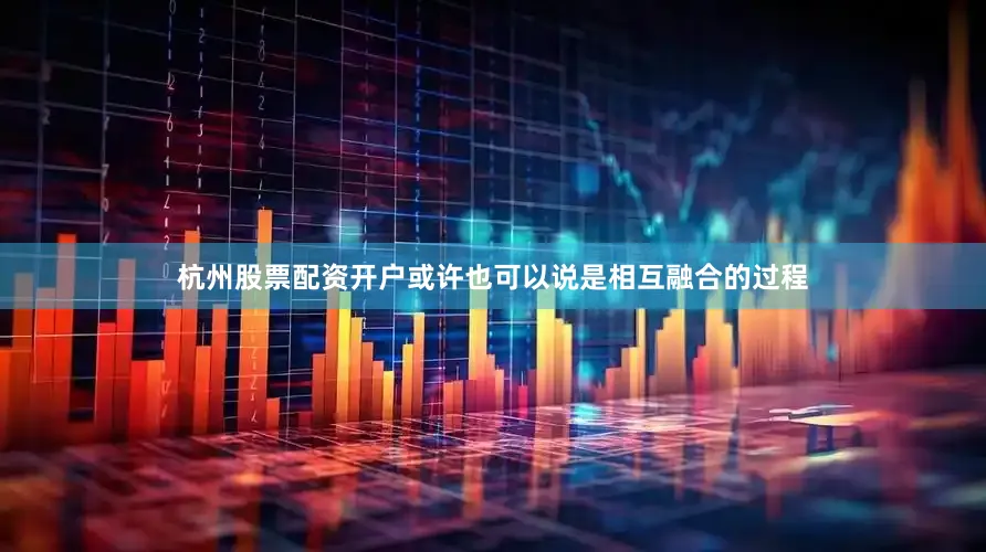 杭州股票配资开户或许也可以说是相互融合的过程