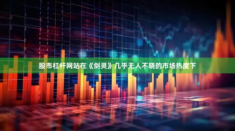 股市杠杆网站在《剑灵》几乎无人不晓的市场热度下