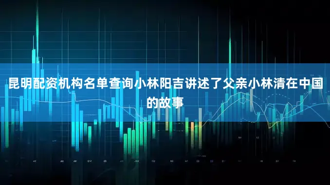 昆明配资机构名单查询小林阳吉讲述了父亲小林清在中国的故事