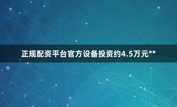 正规配资平台官方设备投资约4.5万元**
