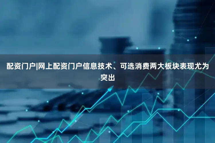 配资门户|网上配资门户信息技术、可选消费两大板块表现尤为突出
