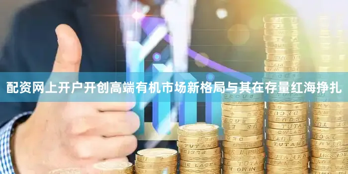 配资网上开户开创高端有机市场新格局与其在存量红海挣扎