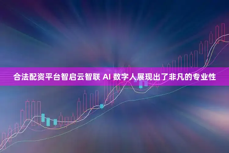 合法配资平台智启云智联 AI 数字人展现出了非凡的专业性