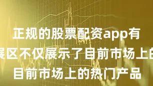 正规的股票配资app有哪些这一展区不仅展示了目前市场上的热门产品