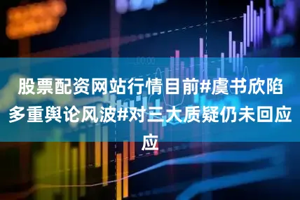 股票配资网站行情目前#虞书欣陷多重舆论风波#对三大质疑仍未回应
