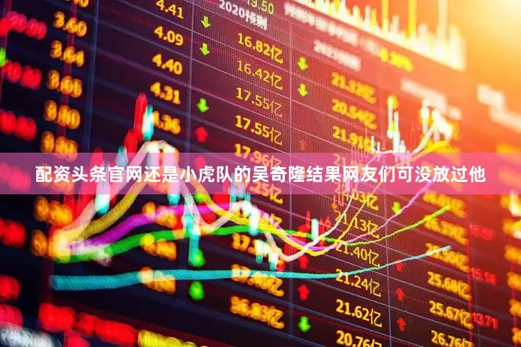 配资头条官网还是小虎队的吴奇隆结果网友们可没放过他
