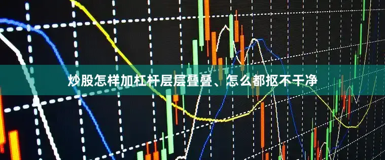 炒股怎样加杠杆层层叠叠、怎么都抠不干净