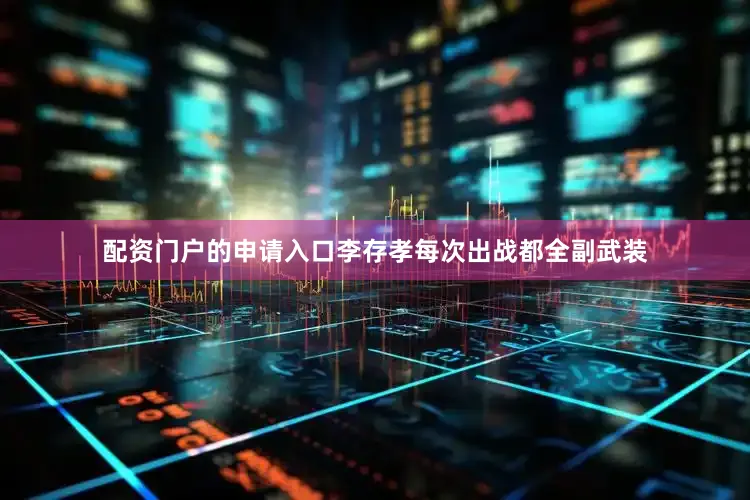 配资门户的申请入口李存孝每次出战都全副武装