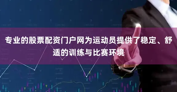 专业的股票配资门户网为运动员提供了稳定、舒适的训练与比赛环境