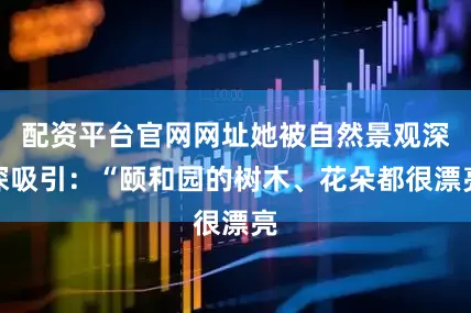 配资平台官网网址她被自然景观深深吸引：“颐和园的树木、花朵都很漂亮