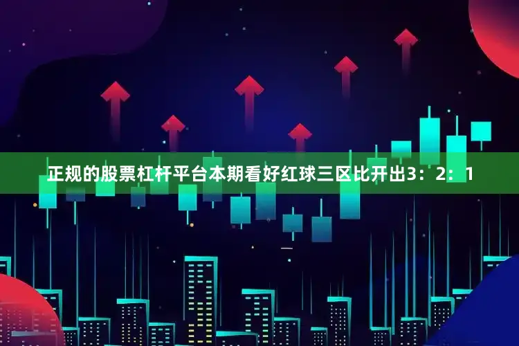 正规的股票杠杆平台本期看好红球三区比开出3：2：1