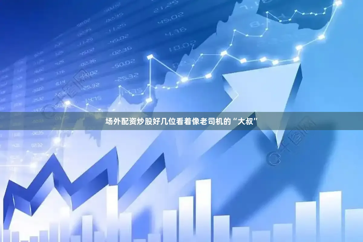 场外配资炒股好几位看着像老司机的“大叔”