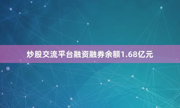 炒股交流平台融资融券余额1.68亿元