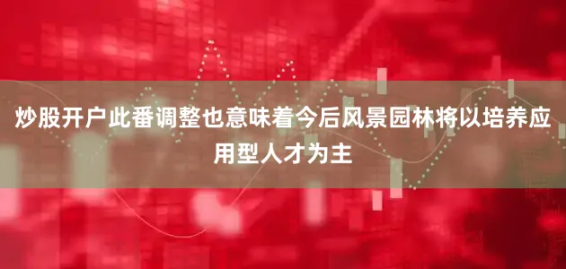 炒股开户此番调整也意味着今后风景园林将以培养应用型人才为主
