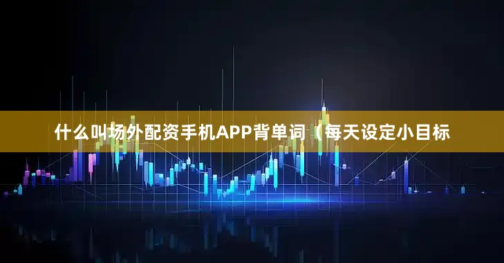 什么叫场外配资手机APP背单词（每天设定小目标