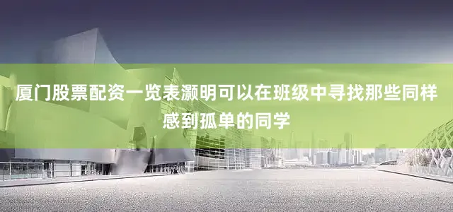 厦门股票配资一览表灏明可以在班级中寻找那些同样感到孤单的同学