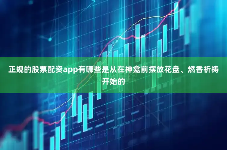 正规的股票配资app有哪些是从在神龛前摆放花盘、燃香祈祷开始的