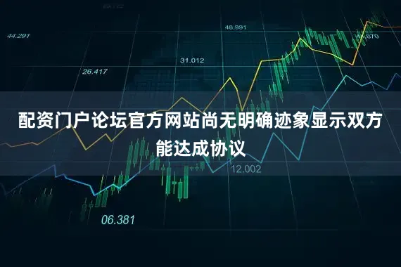 配资门户论坛官方网站尚无明确迹象显示双方能达成协议