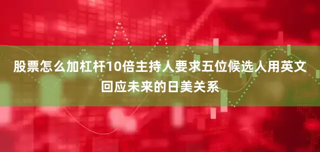 股票怎么加杠杆10倍主持人要求五位候选人用英文回应未来的日美关系