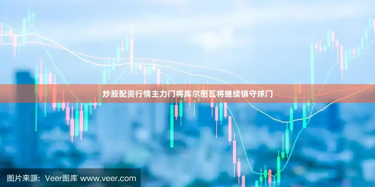 炒股配资行情主力门将库尔图瓦将继续镇守球门