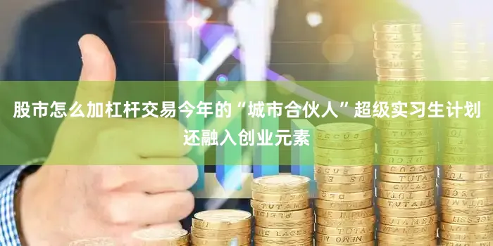 股市怎么加杠杆交易今年的“城市合伙人”超级实习生计划还融入创业元素