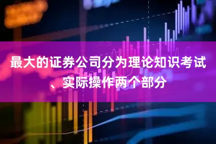 最大的证券公司分为理论知识考试、实际操作两个部分