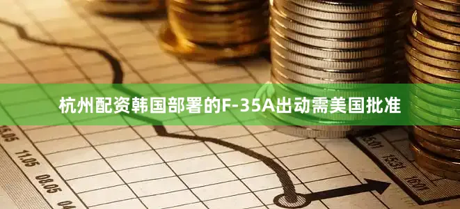 杭州配资韩国部署的F-35A出动需美国批准