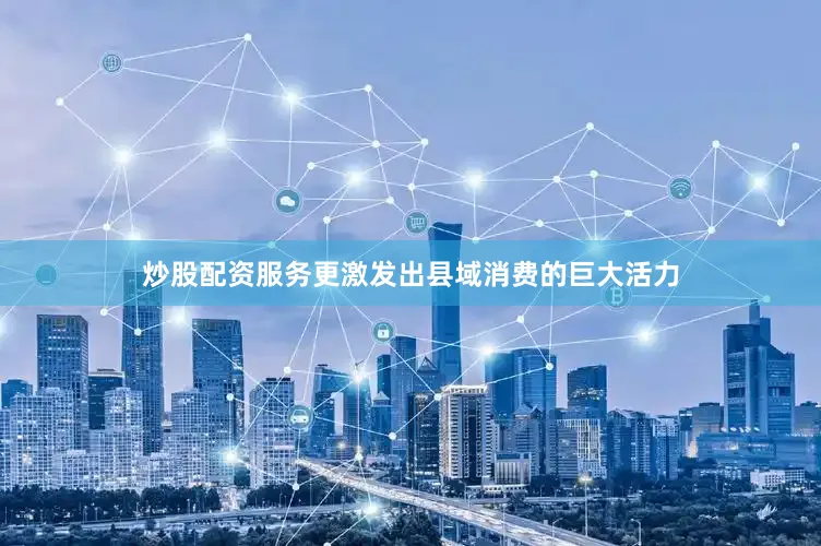 炒股配资服务更激发出县域消费的巨大活力