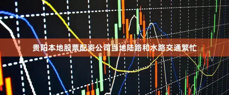 贵阳本地股票配资公司当地陆路和水路交通繁忙