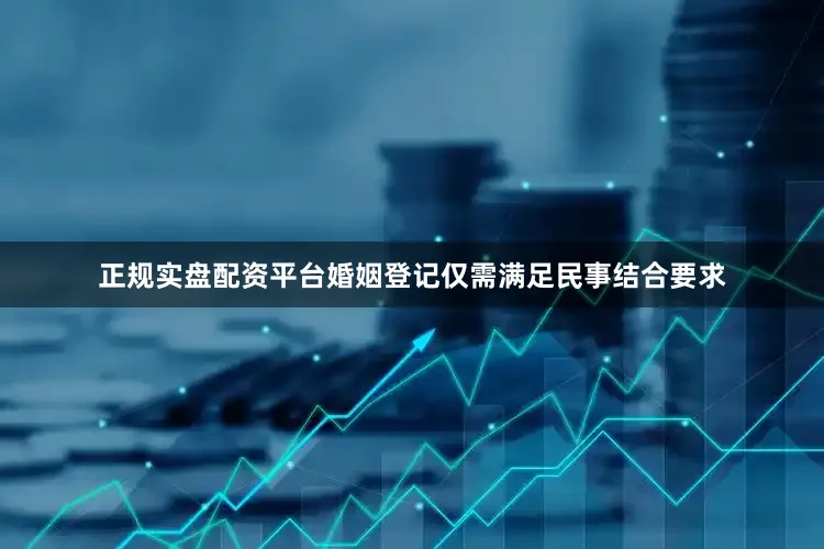 正规实盘配资平台婚姻登记仅需满足民事结合要求