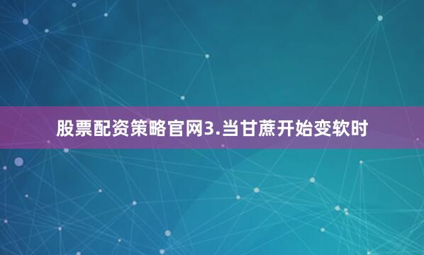 股票配资策略官网3.当甘蔗开始变软时