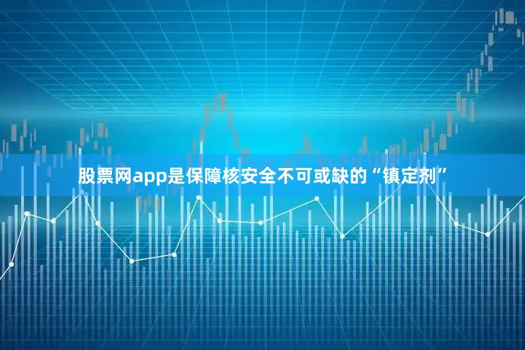 股票网app是保障核安全不可或缺的“镇定剂”